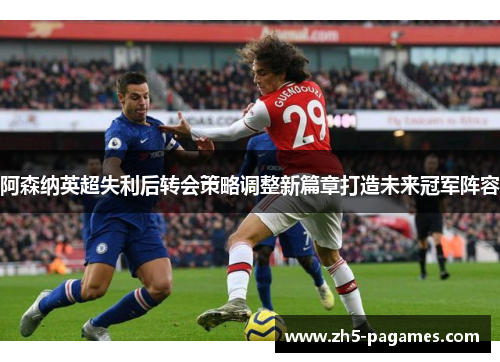 阿森纳英超失利后转会策略调整新篇章打造未来冠军阵容 阿森纳英超失利后转会策略调整新篇章打造未来冠军阵容