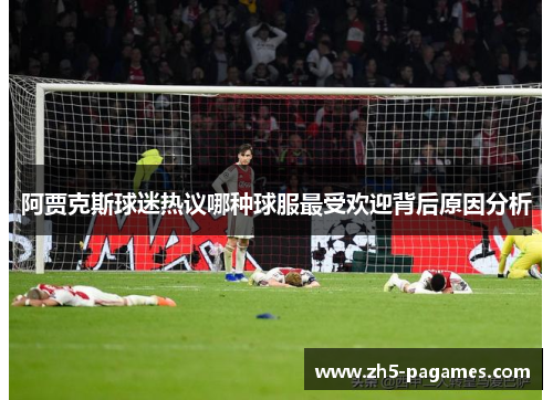 阿贾克斯球迷热议哪种球服最受欢迎背后原因分析 阿贾克斯球迷热议哪种球服最受欢迎背后原因分析
