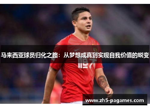 马来西亚球员归化之路:从梦想成真到实现自我价值的蜕变 马来西亚球员归化之路:从梦想成真到实现自我价值的蜕变