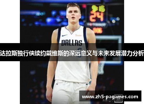 达拉斯独行侠续约戴维斯的深远意义与未来发展潜力分析 达拉斯独行侠续约戴维斯的深远意义与未来发展潜力分析