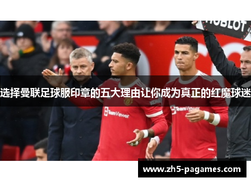 选择曼联足球服印章的五大理由让你成为真正的红魔球迷
