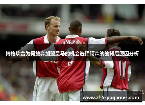 博格坎普为何放弃加盟皇马的机会选择阿森纳的背后原因分析