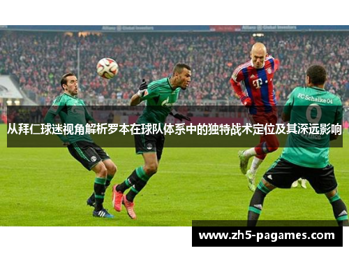 从拜仁球迷视角解析罗本在球队体系中的独特战术定位及其深远影响 从拜仁球迷视角解析罗本在球队体系中的独特战术定位及其深远影响