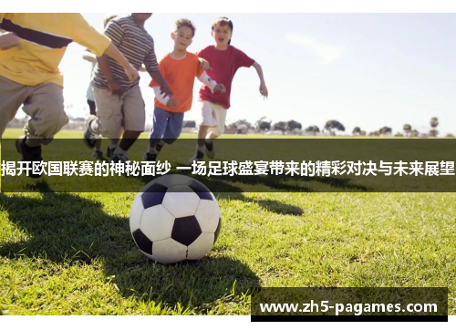 揭开欧国联赛的神秘面纱 一场足球盛宴带来的精彩对决与未来展望 揭开欧国联赛的神秘面纱 一场足球盛宴带来的精彩对决与未来展望