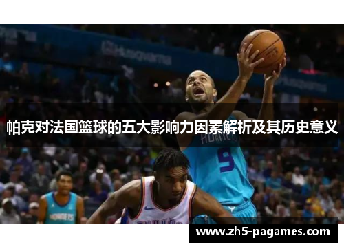 帕克对法国篮球的五大影响力因素解析及其历史意义 帕克对法国篮球的五大影响力因素解析及其历史意义