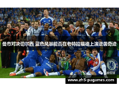 曼市对决切尔西 蓝色风暴能否在老特拉福德上演逆袭奇迹 曼市对决切尔西 蓝色风暴能否在老特拉福德上演逆袭奇迹