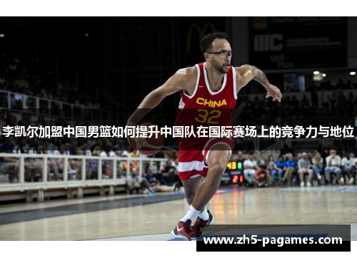 李凯尔加盟中国男篮如何提升中国队在国际赛场上的竞争力与地位 李凯尔加盟中国男篮如何提升中国队在国际赛场上的竞争力与地位
