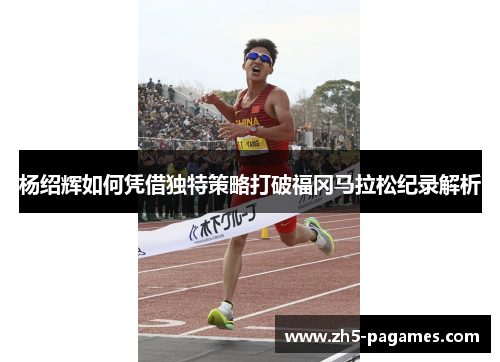 杨绍辉如何凭借独特策略打破福冈马拉松纪录解析 杨绍辉如何凭借独特策略打破福冈马拉松纪录解析