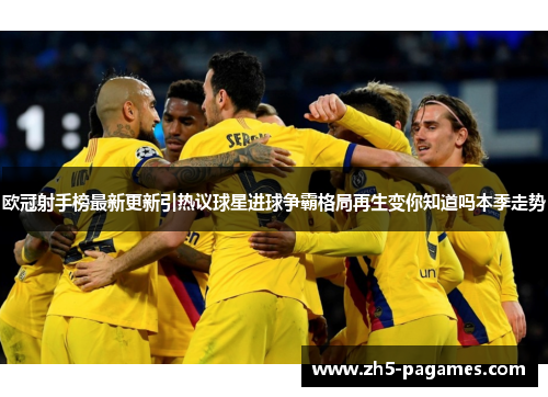 欧冠射手榜最新更新引热议球星进球争霸格局再生变你知道吗本季走势 欧冠射手榜最新更新引热议球星进球争霸格局再生变你知道吗本季走势