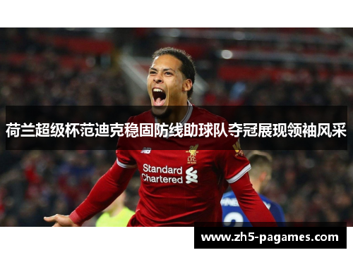 荷兰超级杯范迪克稳固防线助球队夺冠展现领袖风采