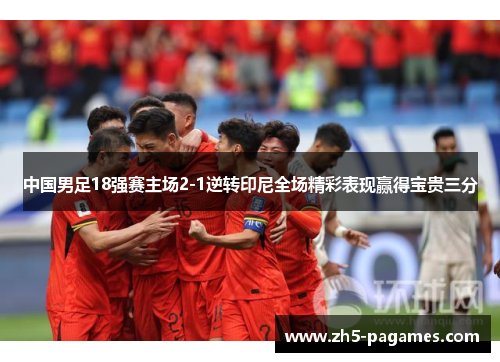 中国男足18强赛主场2-1逆转印尼全场精彩表现赢得宝贵三分
