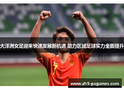 大洋洲女足迎来快速发展新机遇 助力区域足球实力全面提升