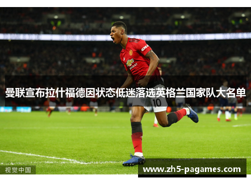 曼联宣布拉什福德因状态低迷落选英格兰国家队大名单