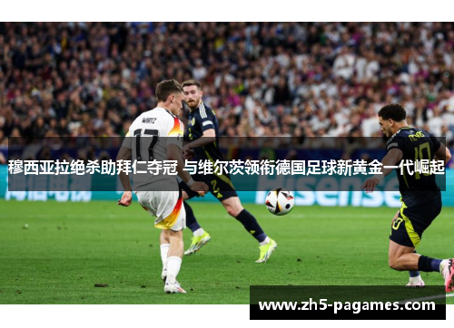 穆西亚拉绝杀助拜仁夺冠 与维尔茨领衔德国足球新黄金一代崛起