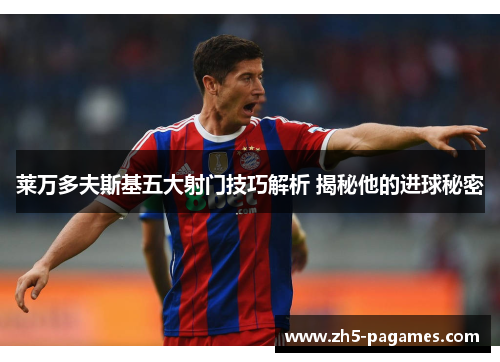 莱万多夫斯基五大射门技巧解析 揭秘他的进球秘密 莱万多夫斯基五大射门技巧解析 揭秘他的进球秘密