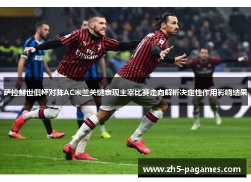 萨拉赫世俱杯对阵AC米兰关键表现主宰比赛走向解析决定性作用影响结果
