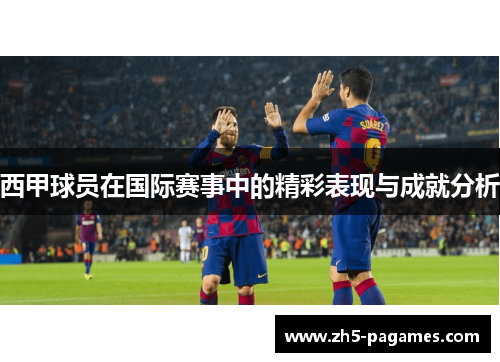 西甲球员在国际赛事中的精彩表现与成就分析 西甲球员在国际赛事中的精彩表现与成就分析