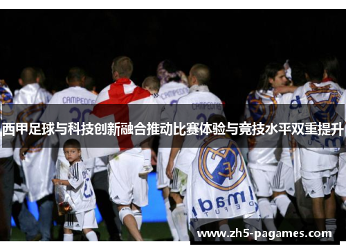 西甲足球与科技创新融合推动比赛体验与竞技水平双重提升