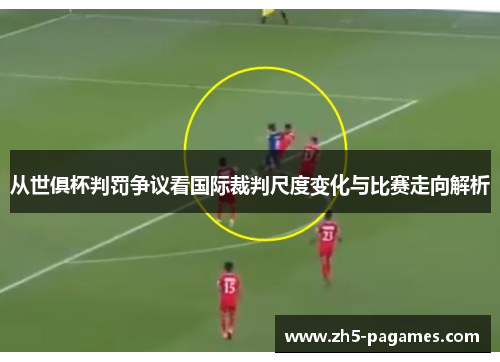 从世俱杯判罚争议看国际裁判尺度变化与比赛走向解析