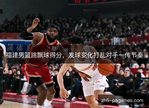 福建男篮跳飘球得分，发球变化打乱对手一传节奏