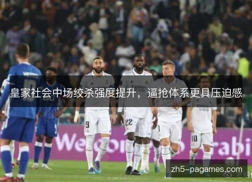 皇家社会中场绞杀强度提升，逼抢体系更具压迫感