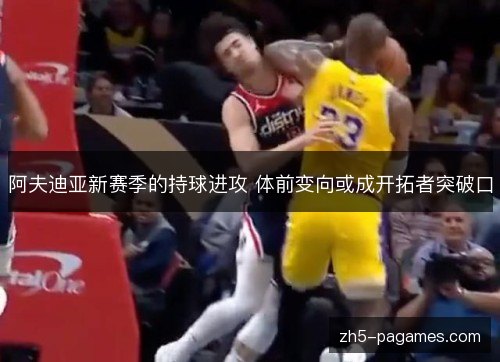 阿夫迪亚新赛季的持球进攻 体前变向或成开拓者突破口